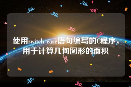 使用switch case语句编写的C程序，用于计算几何图形的面积