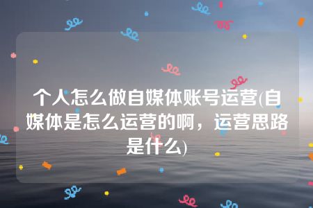 个人怎么做自媒体账号运营(自媒体是怎么运营的啊，运营思路是什么)