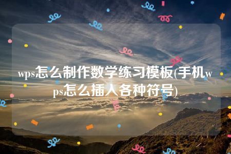 wps怎么制作数学练习模板(手机wps怎么插入各种符号)