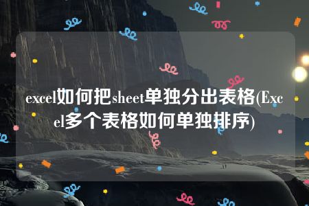 excel如何把sheet单独分出表格(Excel多个表格如何单独排序)