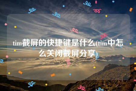 tim截屏的快捷键是什么(tim中怎么关闭截屏分享)