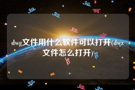 dwg文件用什么软件可以打开(dwz文件怎么打开)