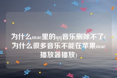 为什么mac里的qq音乐删除不了(为什么很多音乐不能在苹果mac播放器播放)