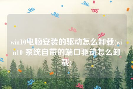 win10电脑安装的驱动怎么卸载(win10 系统自带的端口驱动怎么卸载)