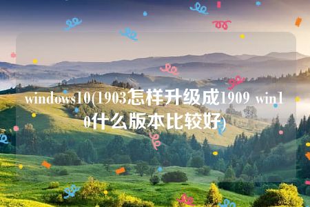 windows10(1903怎样升级成1909 win10什么版本比较好)