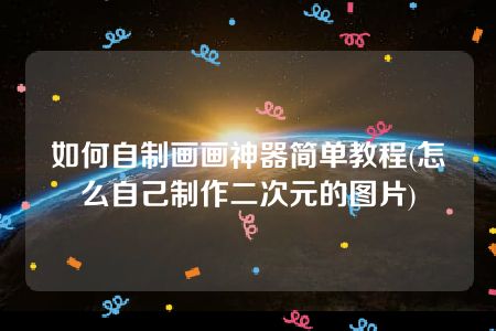 如何自制画画神器简单教程(怎么自己制作二次元的图片)