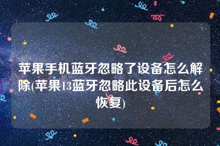 苹果手机蓝牙忽略了设备怎么解除(苹果13蓝牙忽略此设备后怎么恢复)