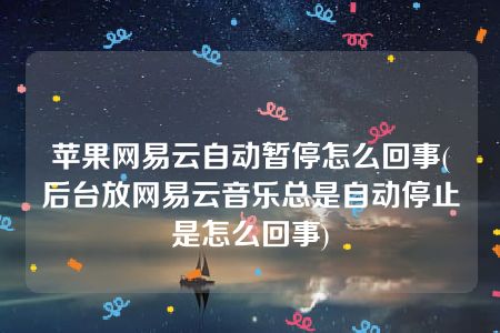 苹果网易云自动暂停怎么回事(后台放网易云音乐总是自动停止是怎么回事)