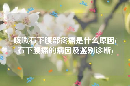 咳嗽右下腹部疼痛是什么原因(右下腹痛的病因及鉴别诊断)