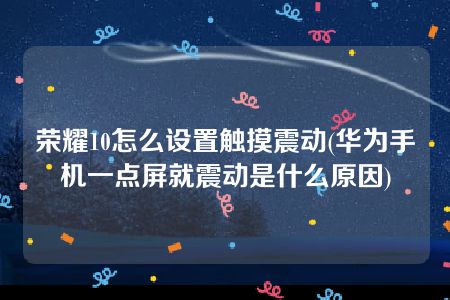 荣耀10怎么设置触摸震动(华为手机一点屏就震动是什么原因)