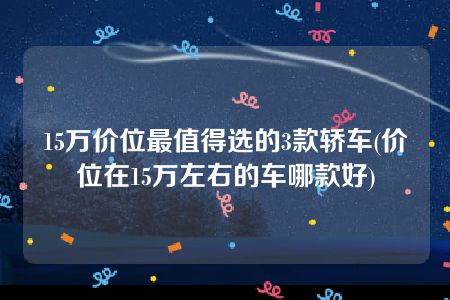 15万价位最值得选的3款轿车(价位在15万左右的车哪款好)