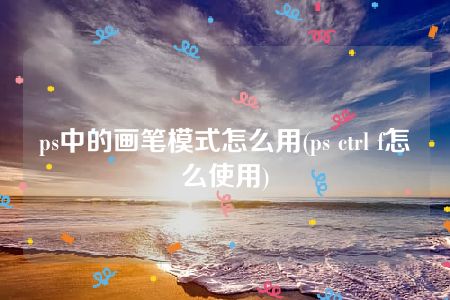 ps中的画笔模式怎么用(ps ctrl f怎么使用)