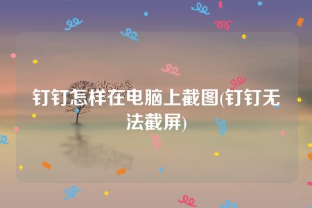 钉钉怎样在电脑上截图(钉钉无法截屏)