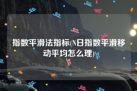 指数平滑法指标(N日指数平滑移动平均怎么理)