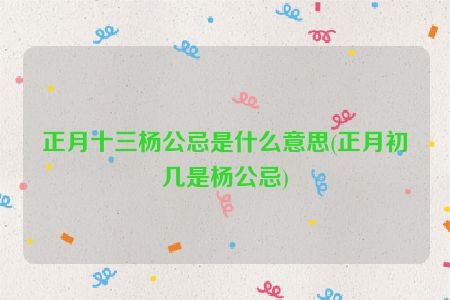 正月十三杨公忌是什么意思(正月初几是杨公忌)