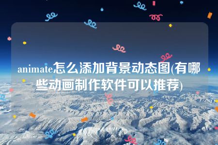 animate怎么添加背景动态图(有哪些动画制作软件可以推荐)