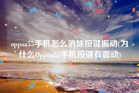 oppoa55手机怎么消除按键振动(为什么Oppoa55手机按键有震动)