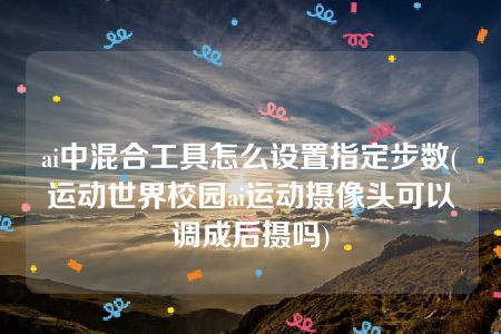 ai中混合工具怎么设置指定步数(运动世界校园ai运动摄像头可以调成后摄吗)