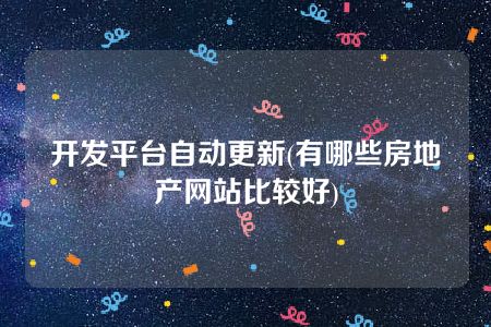 开发平台自动更新(有哪些房地产网站比较好)