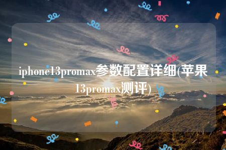 iphone13promax参数配置详细(苹果13promax测评)