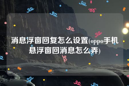 消息浮窗回复怎么设置(oppo手机悬浮窗回消息怎么弄)