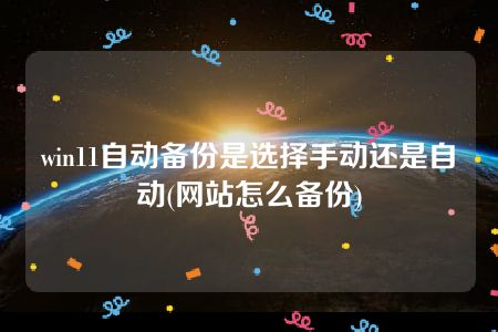 win11自动备份是选择手动还是自动(网站怎么备份)