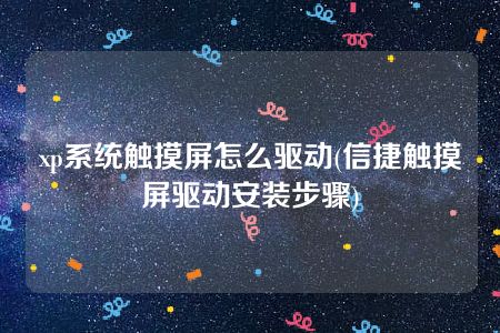 xp系统触摸屏怎么驱动(信捷触摸屏驱动安装步骤)