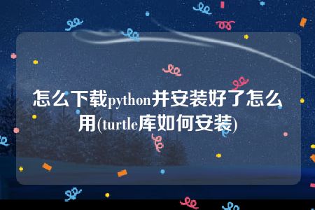 怎么下载python并安装好了怎么用(turtle库如何安装)