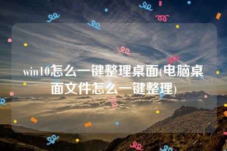 win10怎么一键整理桌面(电脑桌面文件怎么一键整理)