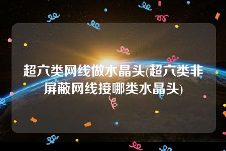 超六类网线做水晶头(超六类非屏蔽网线接哪类水晶头)