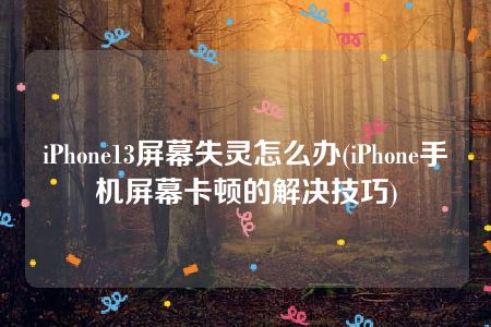 iPhone13屏幕失灵怎么办(iPhone手机屏幕卡顿的解决技巧)