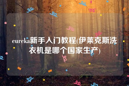 eureka新手入门教程(伊莱克斯洗衣机是哪个国家生产)