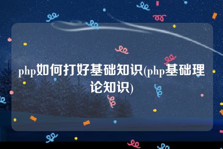 php如何打好基础知识(php基础理论知识)