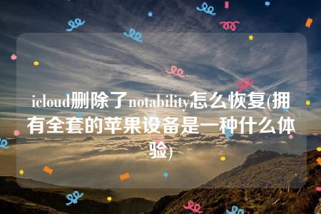 icloud删除了notability怎么恢复(拥有全套的苹果设备是一种什么体验)