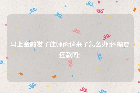 马上金融发了律师函过来了怎么办(还需要还款吗)