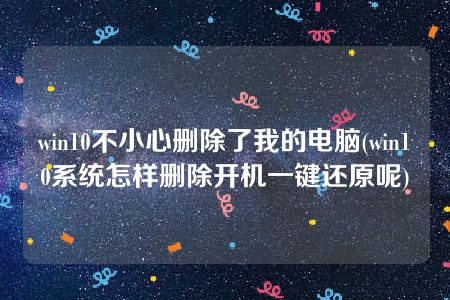 win10不小心删除了我的电脑(win10系统怎样删除开机一键还原呢)