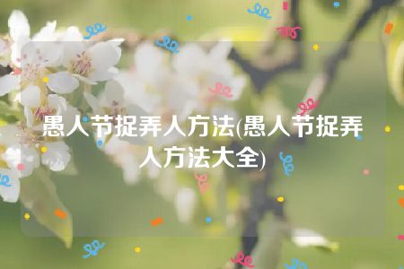 愚人节捉弄人方法(愚人节捉弄人方法大全)