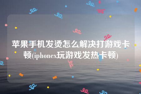 苹果手机发烫怎么解决打游戏卡顿(iphonex玩游戏发热卡顿)