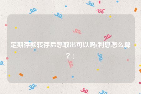 定期存款转存后想取出可以吗(利息怎么算？)