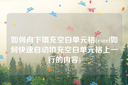 如何向下填充空白单元格(excel如何快速自动填充空白单元格上一行的内容)