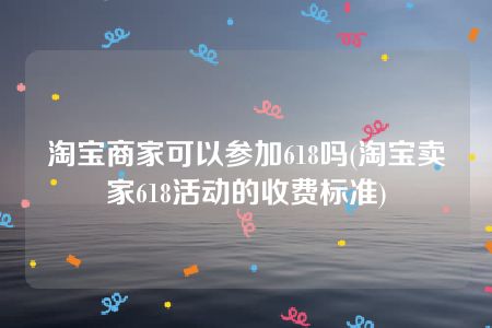 淘宝商家可以参加618吗(淘宝卖家618活动的收费标准)