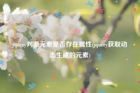 jquery判断元素是否存在属性(jquery获取动态生成的元素)