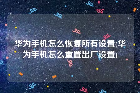 华为手机怎么恢复所有设置(华为手机怎么重置出厂设置)