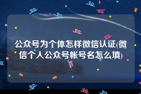 公众号为个体怎样微信认证(微信个人公众号帐号名怎么填)