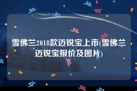 雪佛兰2018款迈锐宝上市(雪佛兰迈锐宝报价及图片)