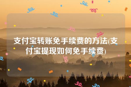 支付宝转账免手续费的方法(支付宝提现如何免手续费)