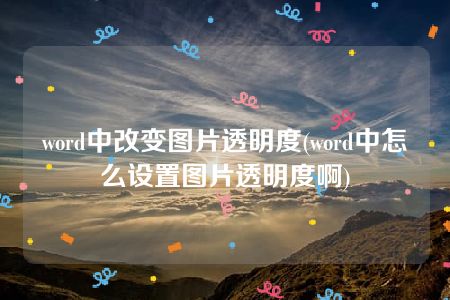 word中改变图片透明度(word中怎么设置图片透明度啊)