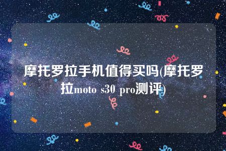 摩托罗拉手机值得买吗(摩托罗拉moto s30 pro测评)