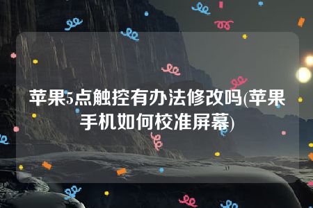 苹果5点触控有办法修改吗(苹果手机如何校准屏幕)