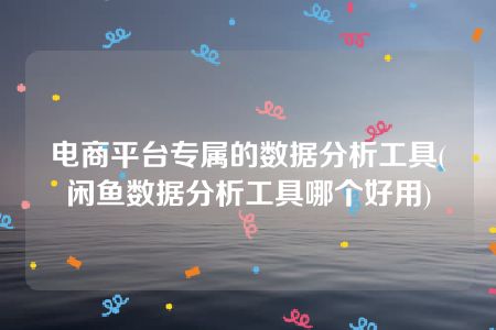 电商平台专属的数据分析工具(闲鱼数据分析工具哪个好用)